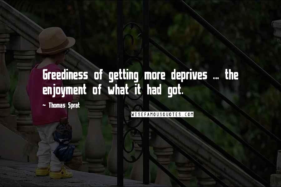 Thomas Sprat Quotes: Greediness of getting more deprives ... the enjoyment of what it had got.