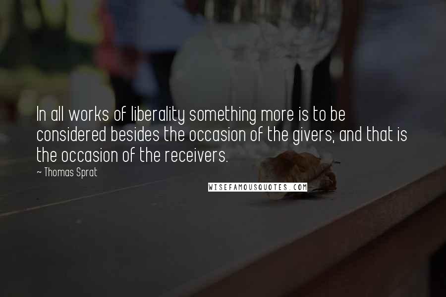 Thomas Sprat Quotes: In all works of liberality something more is to be considered besides the occasion of the givers; and that is the occasion of the receivers.