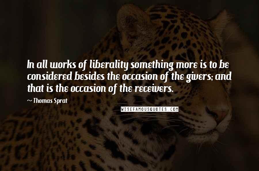 Thomas Sprat Quotes: In all works of liberality something more is to be considered besides the occasion of the givers; and that is the occasion of the receivers.