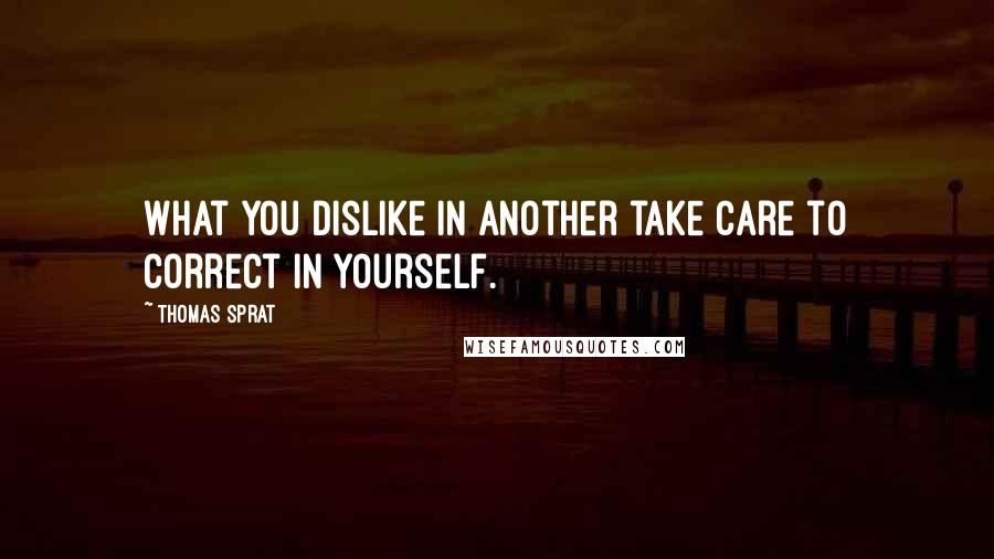 Thomas Sprat Quotes: What you dislike in another take care to correct in yourself.