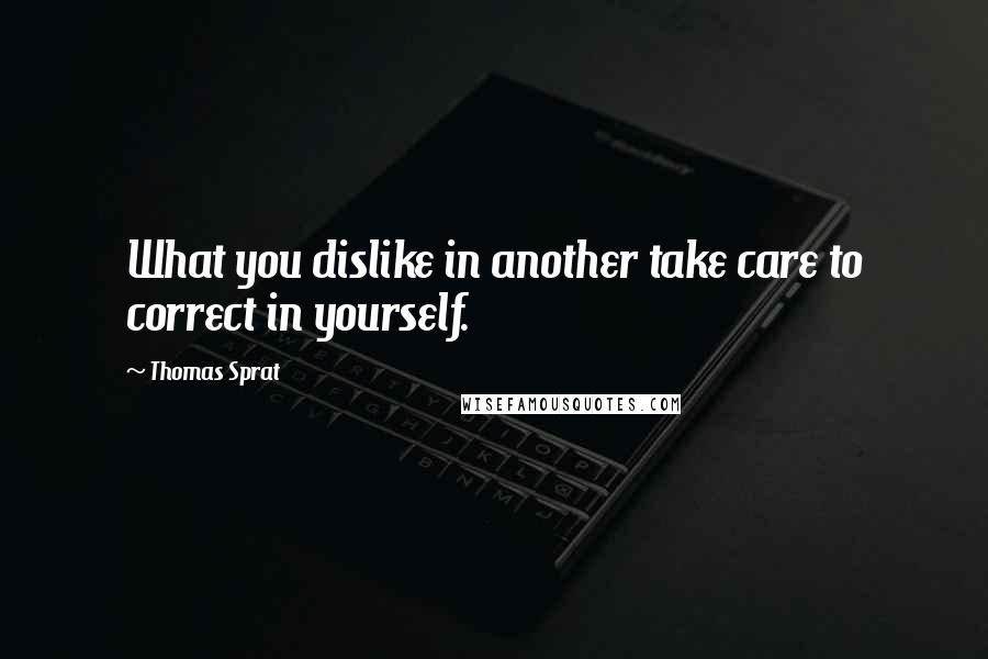 Thomas Sprat Quotes: What you dislike in another take care to correct in yourself.