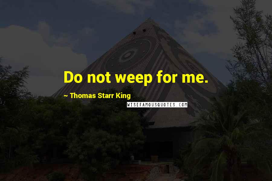 Thomas Starr King Quotes: Do not weep for me.