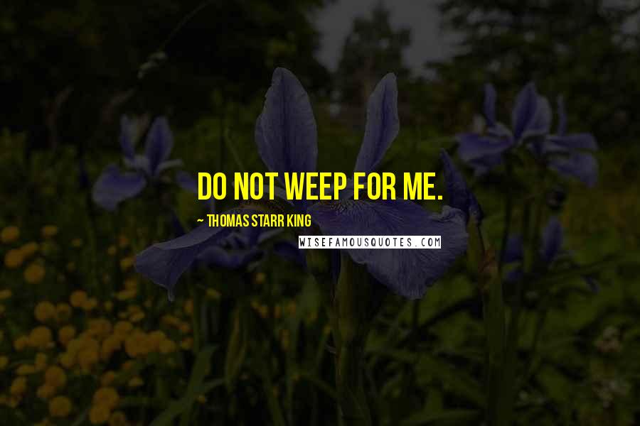 Thomas Starr King Quotes: Do not weep for me.