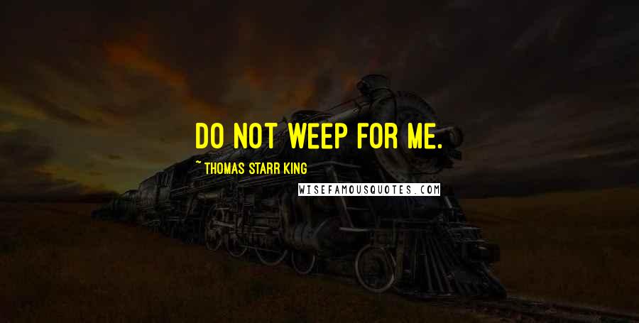 Thomas Starr King Quotes: Do not weep for me.