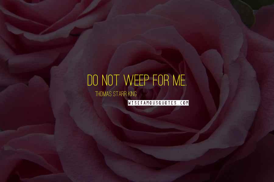 Thomas Starr King Quotes: Do not weep for me.