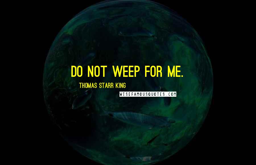 Thomas Starr King Quotes: Do not weep for me.