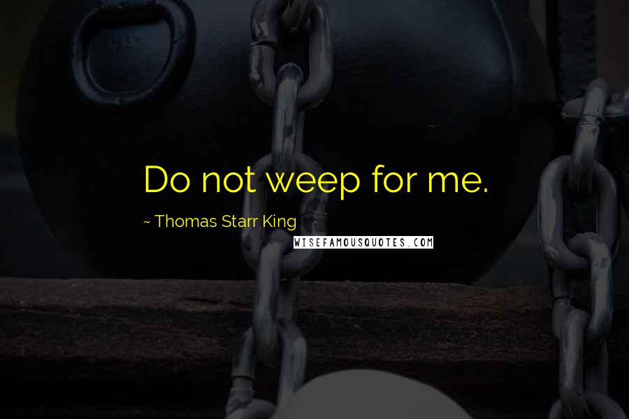 Thomas Starr King Quotes: Do not weep for me.