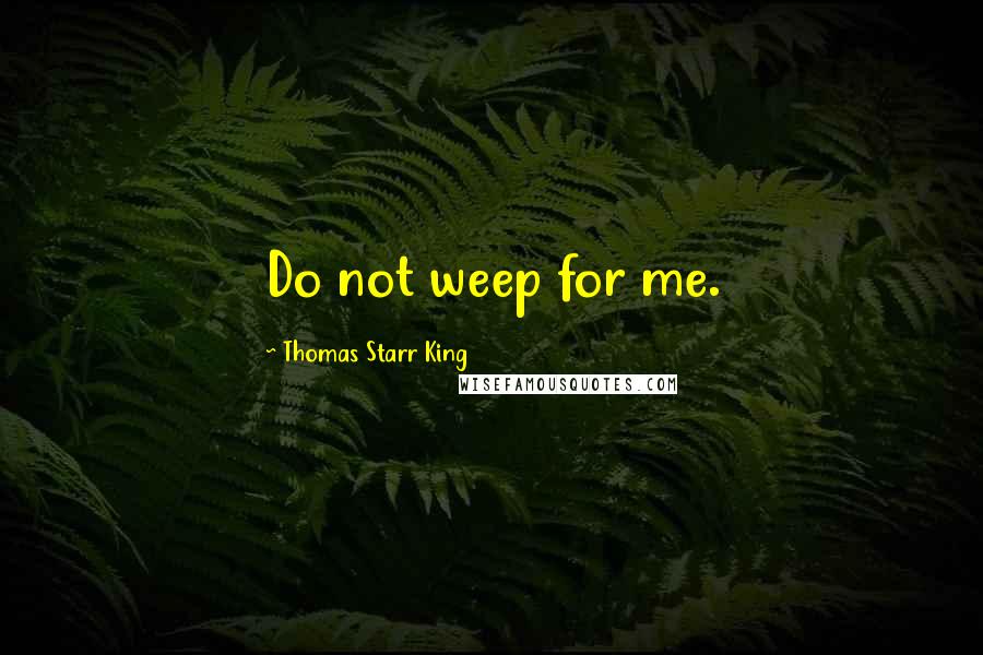 Thomas Starr King Quotes: Do not weep for me.