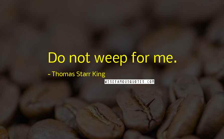 Thomas Starr King Quotes: Do not weep for me.