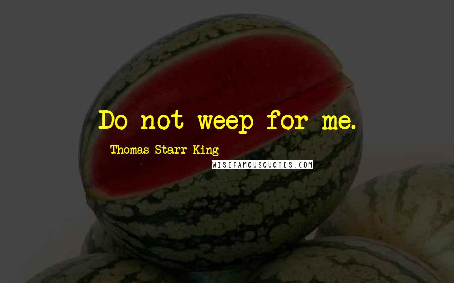 Thomas Starr King Quotes: Do not weep for me.