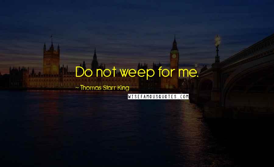 Thomas Starr King Quotes: Do not weep for me.