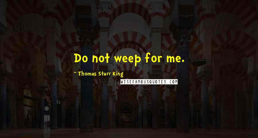 Thomas Starr King Quotes: Do not weep for me.