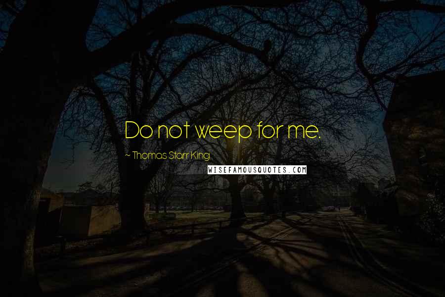 Thomas Starr King Quotes: Do not weep for me.