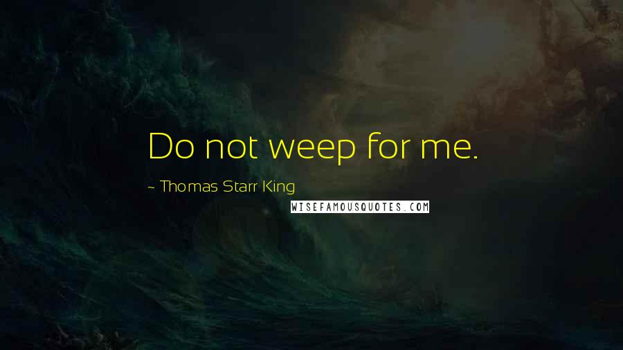 Thomas Starr King Quotes: Do not weep for me.