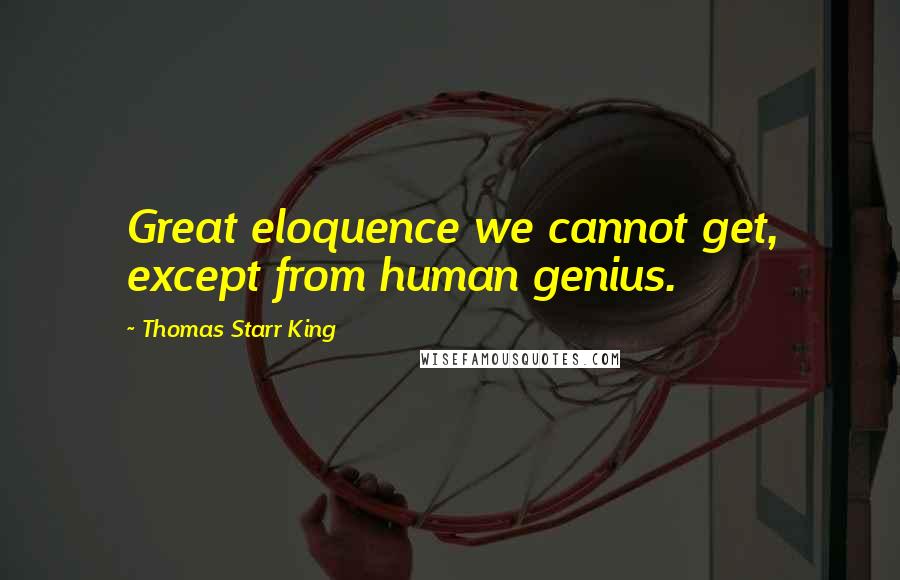 Thomas Starr King Quotes: Great eloquence we cannot get, except from human genius.