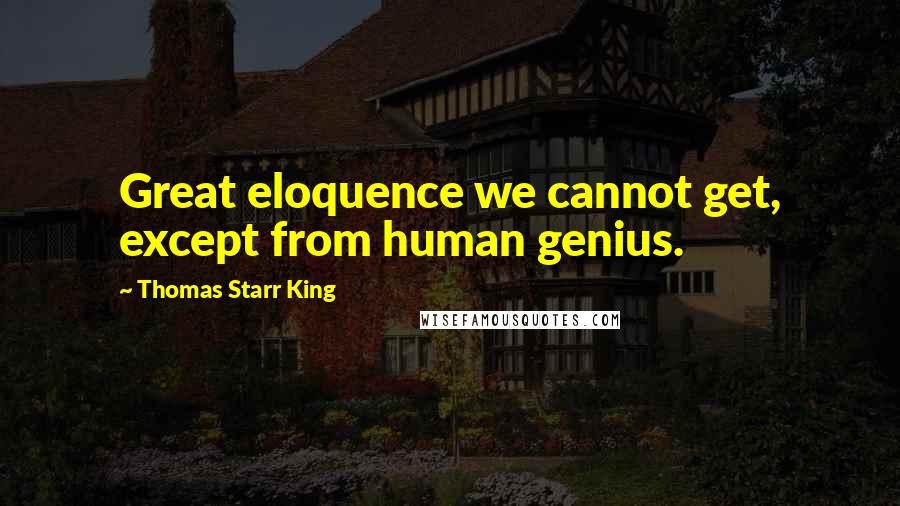 Thomas Starr King Quotes: Great eloquence we cannot get, except from human genius.