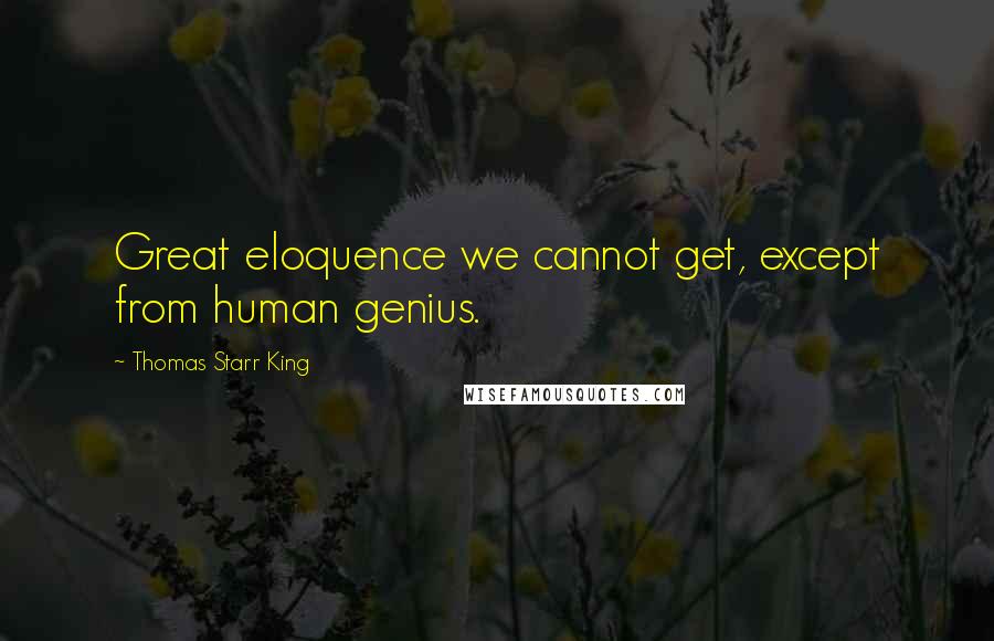 Thomas Starr King Quotes: Great eloquence we cannot get, except from human genius.