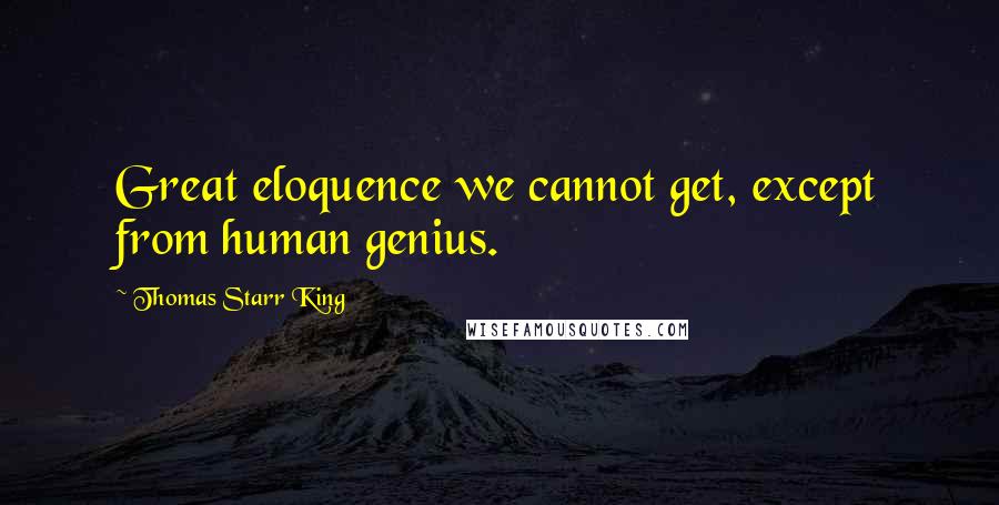 Thomas Starr King Quotes: Great eloquence we cannot get, except from human genius.