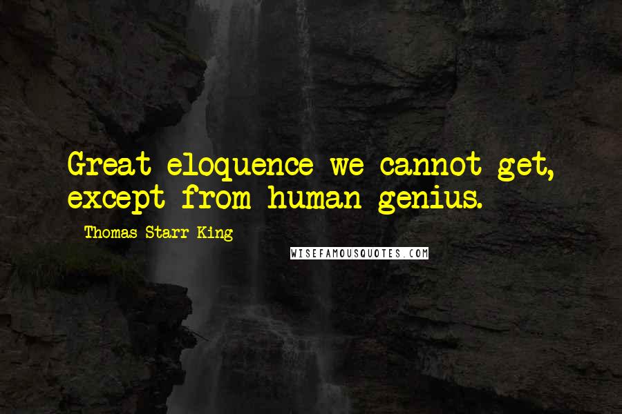 Thomas Starr King Quotes: Great eloquence we cannot get, except from human genius.