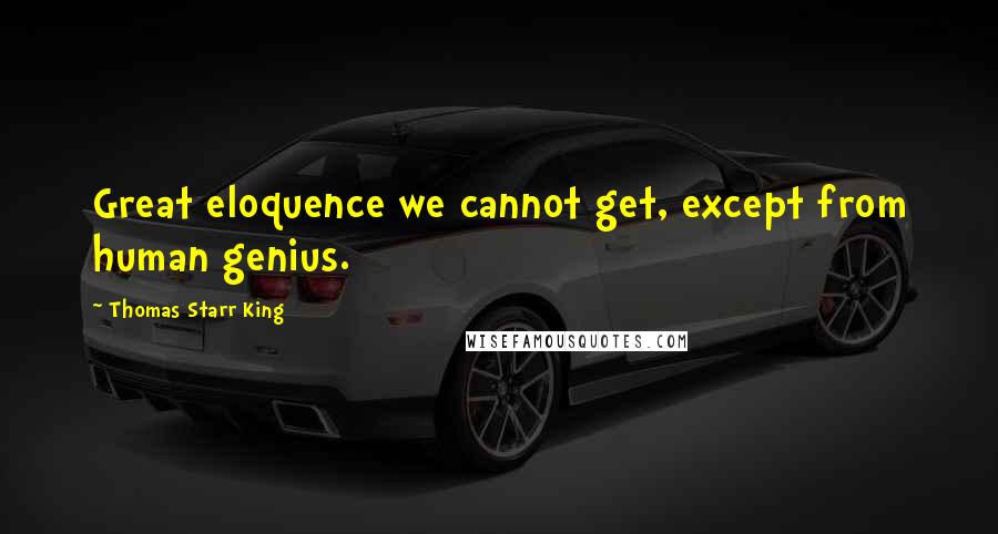 Thomas Starr King Quotes: Great eloquence we cannot get, except from human genius.