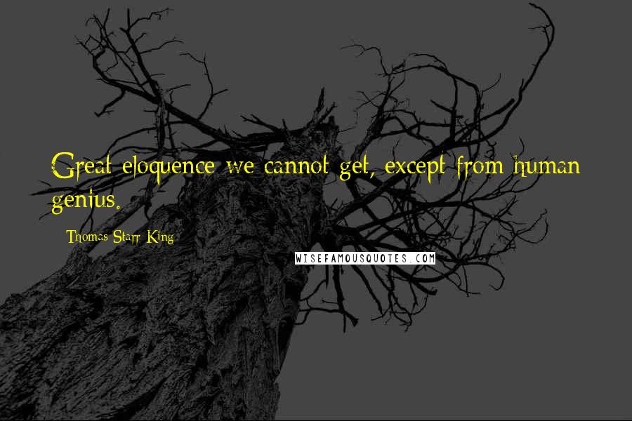 Thomas Starr King Quotes: Great eloquence we cannot get, except from human genius.