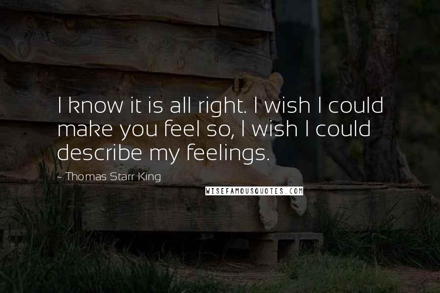 Thomas Starr King Quotes: I know it is all right. I wish I could make you feel so, I wish I could describe my feelings.