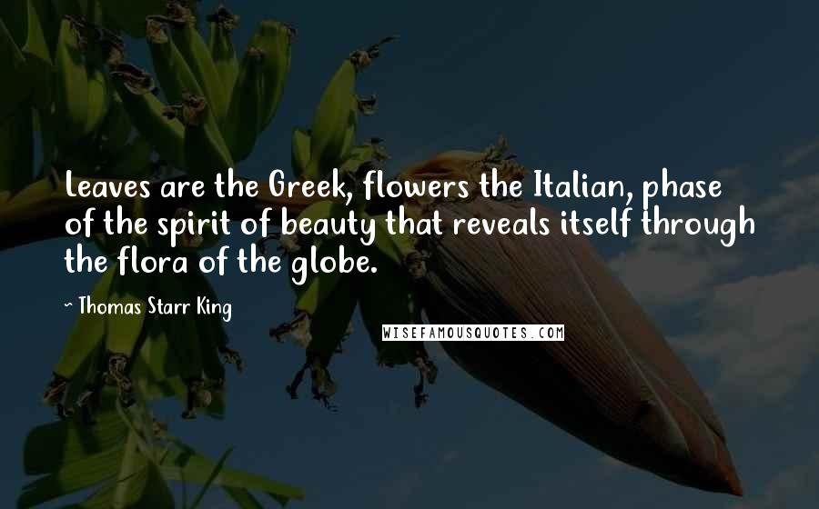 Thomas Starr King Quotes: Leaves are the Greek, flowers the Italian, phase of the spirit of beauty that reveals itself through the flora of the globe.