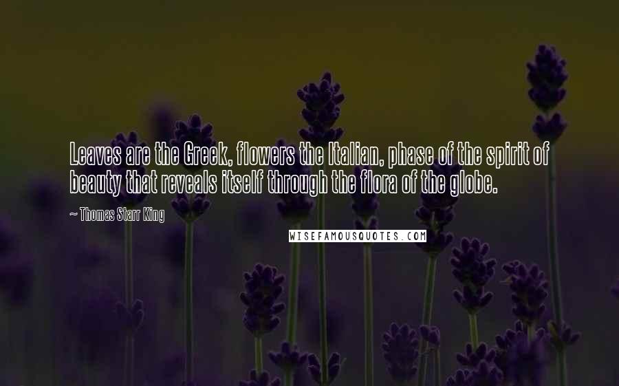 Thomas Starr King Quotes: Leaves are the Greek, flowers the Italian, phase of the spirit of beauty that reveals itself through the flora of the globe.