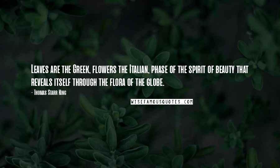 Thomas Starr King Quotes: Leaves are the Greek, flowers the Italian, phase of the spirit of beauty that reveals itself through the flora of the globe.