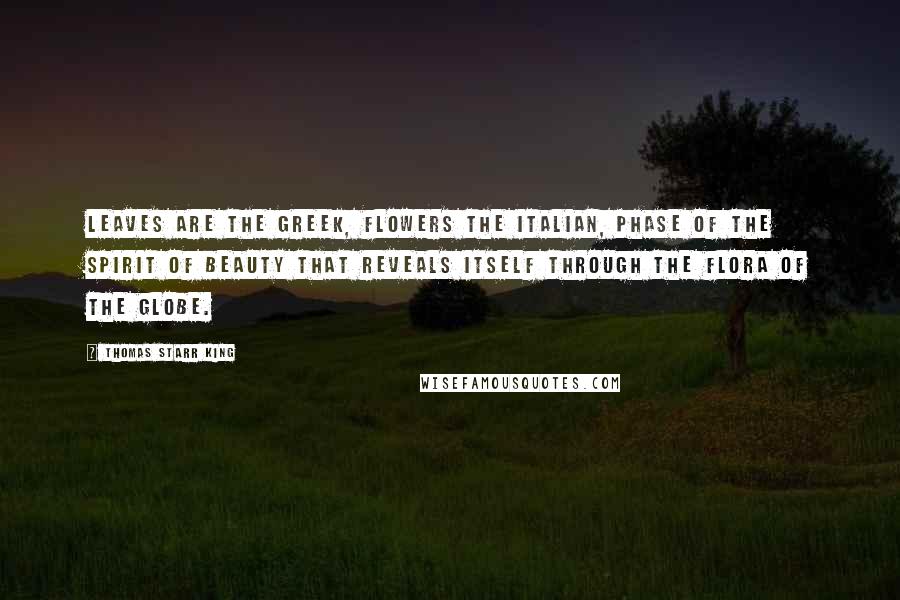 Thomas Starr King Quotes: Leaves are the Greek, flowers the Italian, phase of the spirit of beauty that reveals itself through the flora of the globe.