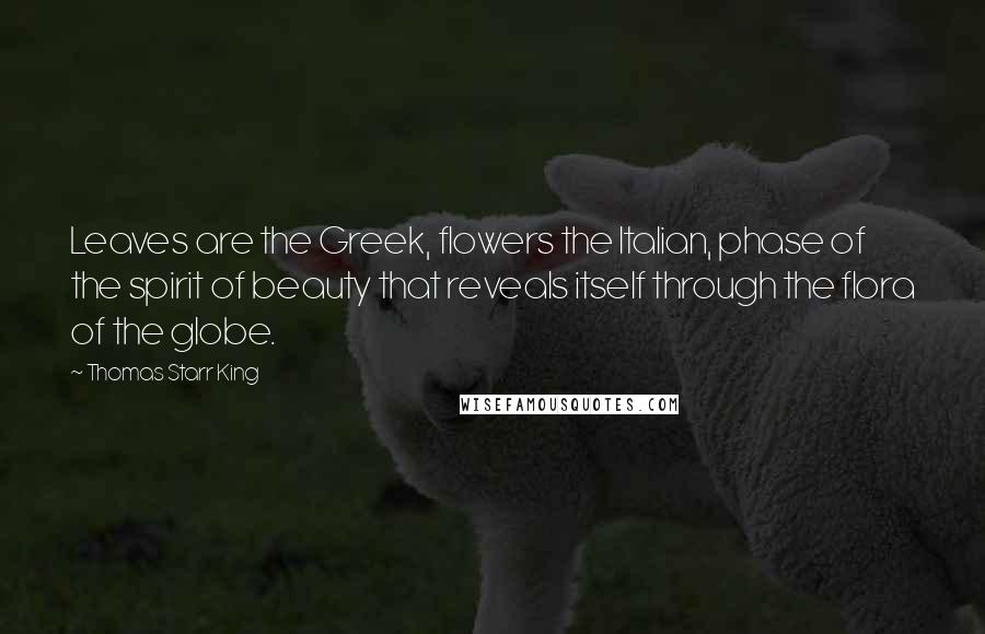 Thomas Starr King Quotes: Leaves are the Greek, flowers the Italian, phase of the spirit of beauty that reveals itself through the flora of the globe.