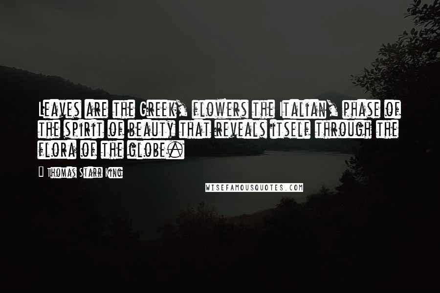 Thomas Starr King Quotes: Leaves are the Greek, flowers the Italian, phase of the spirit of beauty that reveals itself through the flora of the globe.