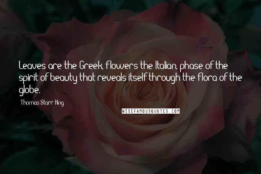 Thomas Starr King Quotes: Leaves are the Greek, flowers the Italian, phase of the spirit of beauty that reveals itself through the flora of the globe.