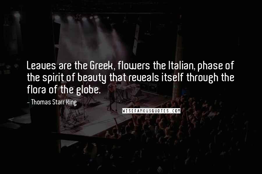 Thomas Starr King Quotes: Leaves are the Greek, flowers the Italian, phase of the spirit of beauty that reveals itself through the flora of the globe.