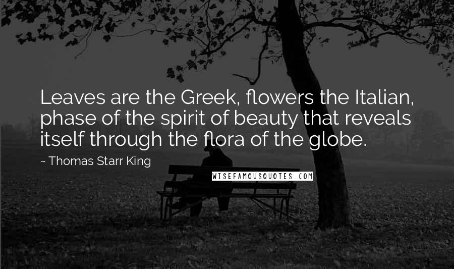 Thomas Starr King Quotes: Leaves are the Greek, flowers the Italian, phase of the spirit of beauty that reveals itself through the flora of the globe.