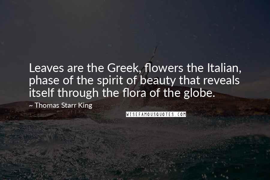 Thomas Starr King Quotes: Leaves are the Greek, flowers the Italian, phase of the spirit of beauty that reveals itself through the flora of the globe.