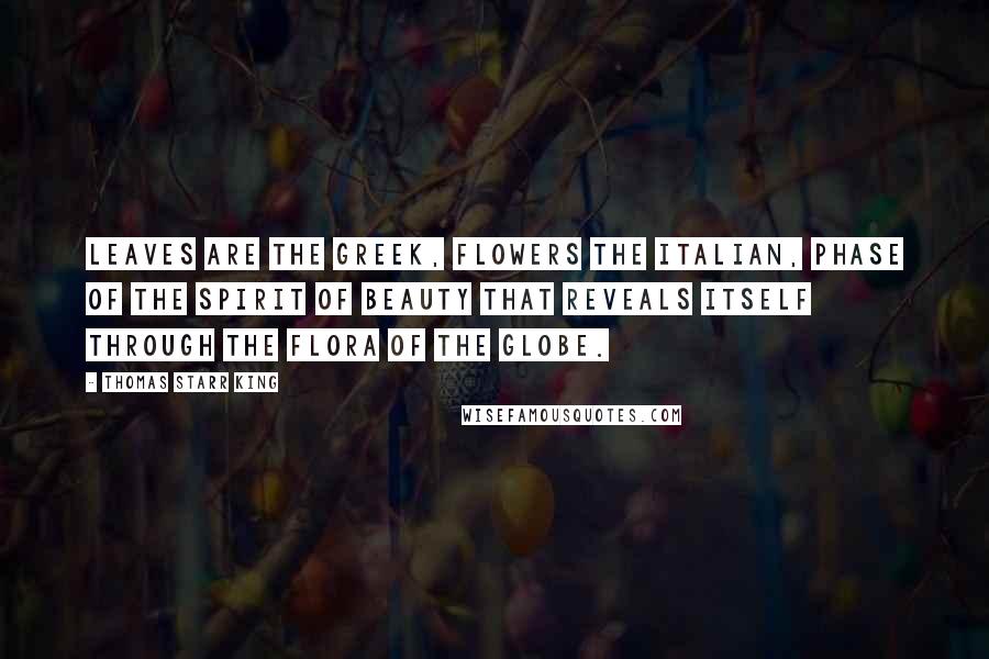 Thomas Starr King Quotes: Leaves are the Greek, flowers the Italian, phase of the spirit of beauty that reveals itself through the flora of the globe.