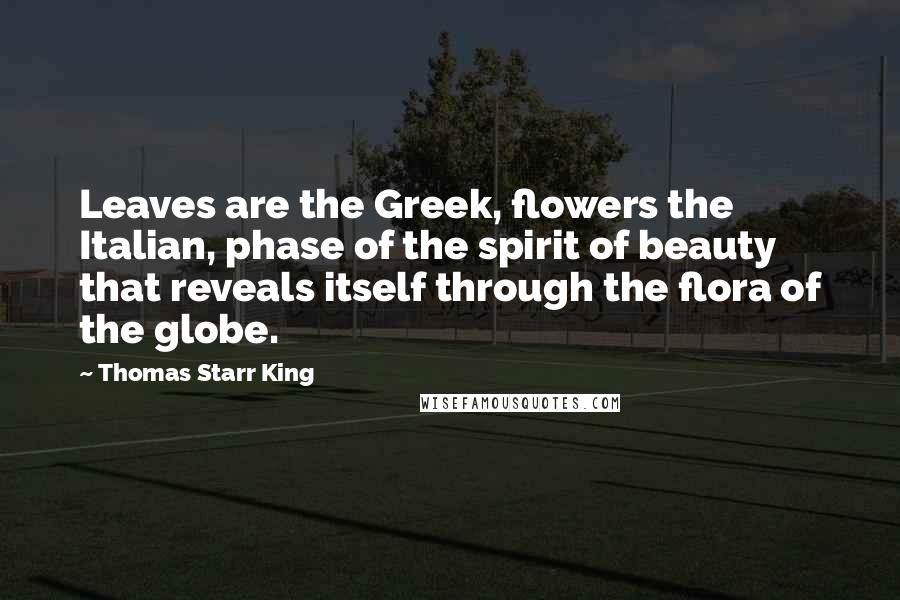 Thomas Starr King Quotes: Leaves are the Greek, flowers the Italian, phase of the spirit of beauty that reveals itself through the flora of the globe.