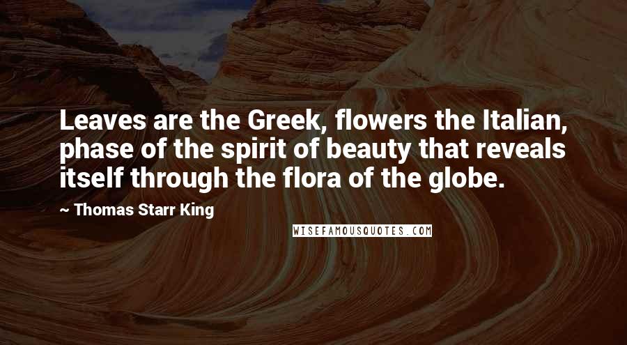 Thomas Starr King Quotes: Leaves are the Greek, flowers the Italian, phase of the spirit of beauty that reveals itself through the flora of the globe.