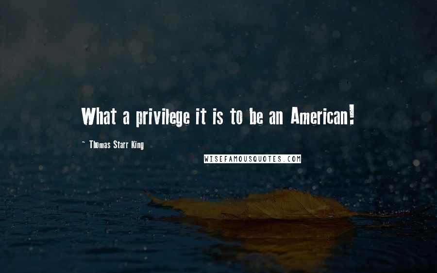Thomas Starr King Quotes: What a privilege it is to be an American!