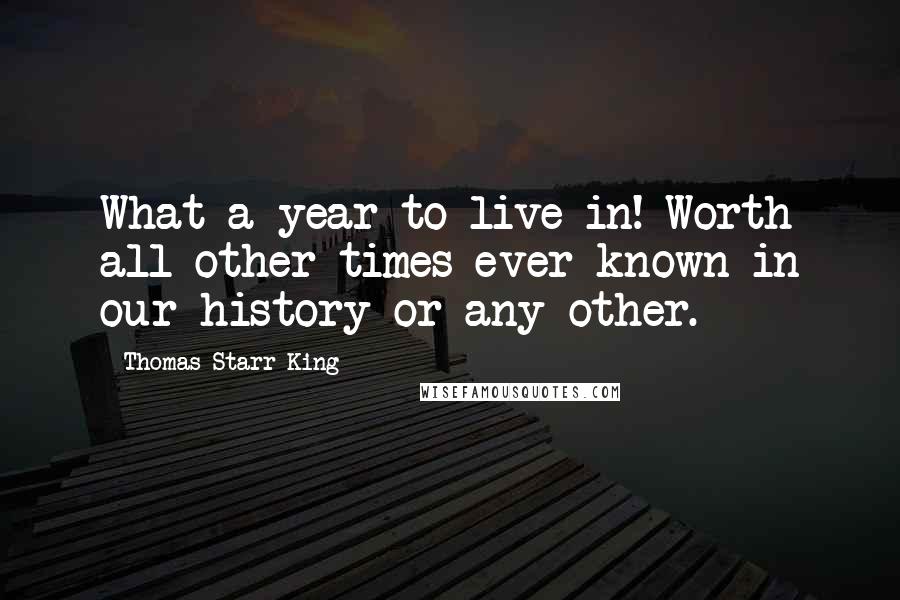 Thomas Starr King Quotes: What a year to live in! Worth all other times ever known in our history or any other.