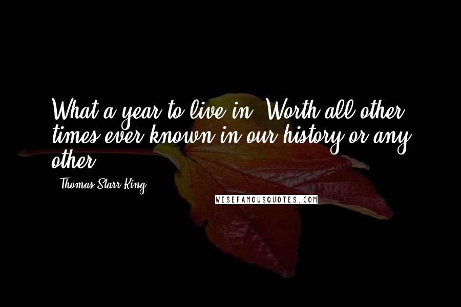 Thomas Starr King Quotes: What a year to live in! Worth all other times ever known in our history or any other.