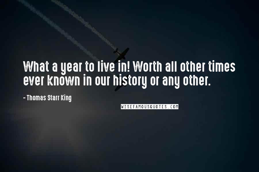 Thomas Starr King Quotes: What a year to live in! Worth all other times ever known in our history or any other.