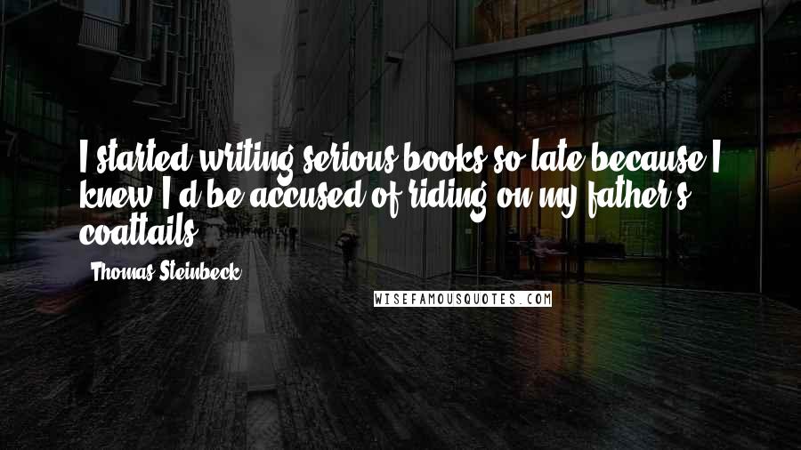 Thomas Steinbeck Quotes: I started writing serious books so late because I knew I'd be accused of riding on my father's coattails.