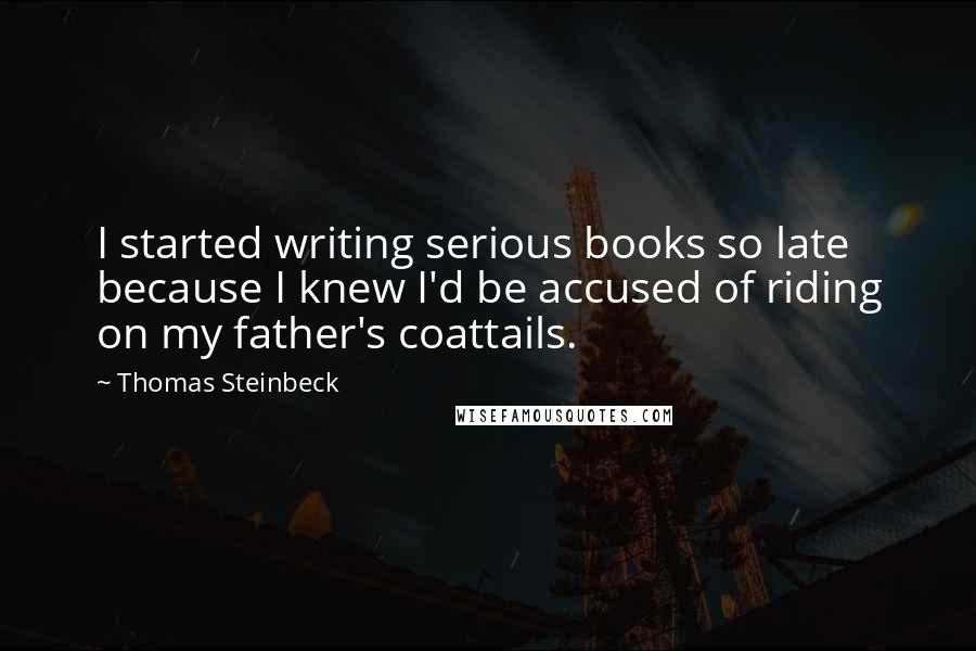 Thomas Steinbeck Quotes: I started writing serious books so late because I knew I'd be accused of riding on my father's coattails.