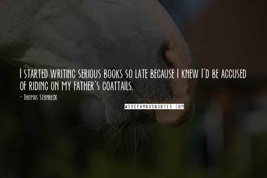 Thomas Steinbeck Quotes: I started writing serious books so late because I knew I'd be accused of riding on my father's coattails.