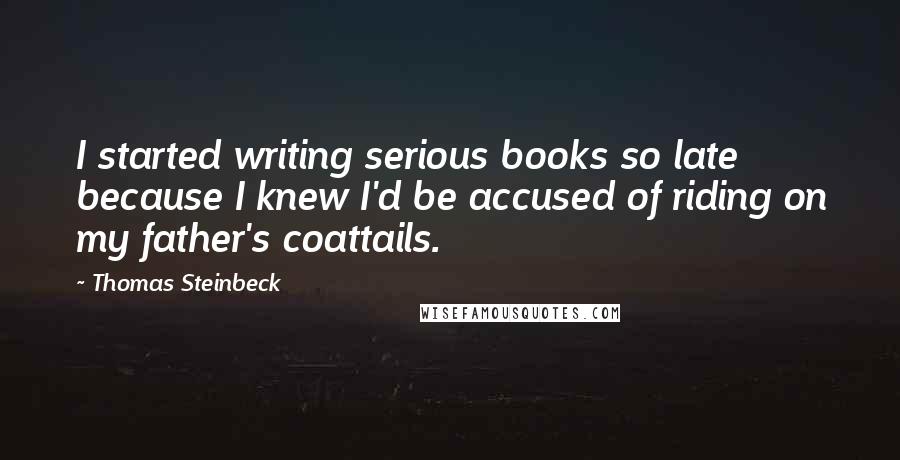 Thomas Steinbeck Quotes: I started writing serious books so late because I knew I'd be accused of riding on my father's coattails.