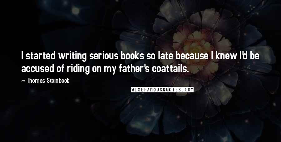 Thomas Steinbeck Quotes: I started writing serious books so late because I knew I'd be accused of riding on my father's coattails.