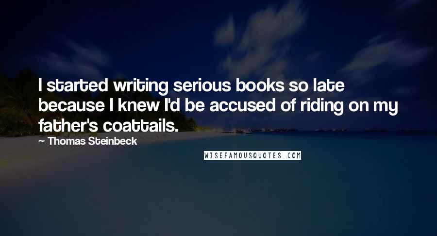 Thomas Steinbeck Quotes: I started writing serious books so late because I knew I'd be accused of riding on my father's coattails.