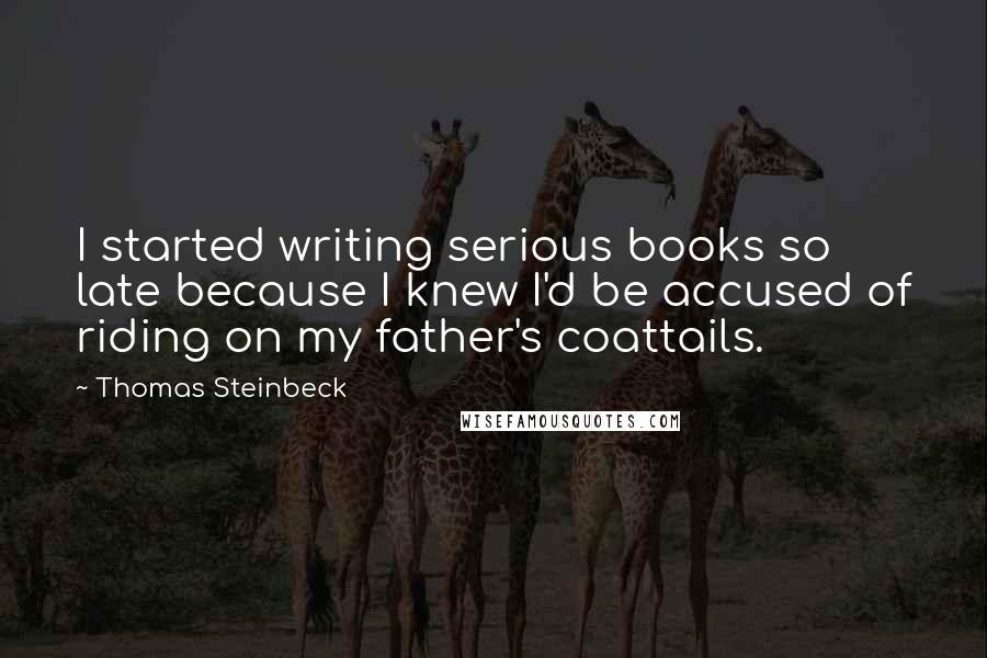 Thomas Steinbeck Quotes: I started writing serious books so late because I knew I'd be accused of riding on my father's coattails.